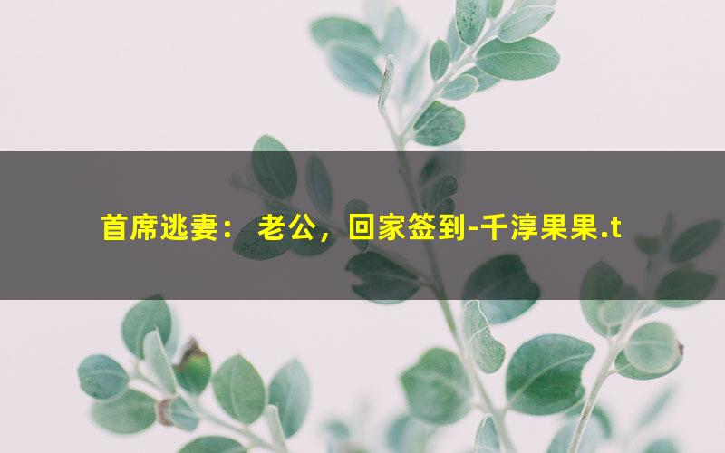 首席逃妻： 老公，回家签到-千淳果果.txt
